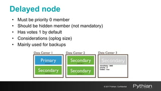 Delayed node
• Must be priority 0 member
• Should be hidden member (not mandatory)
• Has votes 1 by default
• Considerations (oplog size)
• Mainly used for backups
© 2017 Pythian. Confidential
Secondary
slaveDelay : 3600
priority : 0
hidden : true
 