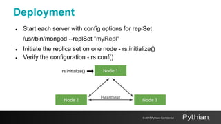 ● Start each server with config options for replSet
/usr/bin/mongod --replSet "myRepl"
● Initiate the replica set on one node - rs.initialize()
● Verify the configuration - rs.conf()
Deployment
© 2017 Pythian. Confidential
Node 2 Node 3
rs.initialize() Node 1
 