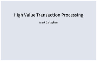 High Value Transaction Processing
Mark Callaghan
 