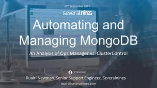 Copyright 2017 Severalnines AB
An Analysis of Ops Manager vs. ClusterControl
27th
September 2017
Ruairí Newman, Senior Support Engineer, Severalnines
Presenter
ruairi@severalnines.com
Automating and
Managing MongoDB
 