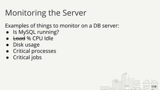 Examples of things to monitor on a DB server:
● Is MySQL running?
● Load % CPU Idle
● Disk usage
● Critical processes
● Critical jobs
Monitoring the Server
114
 