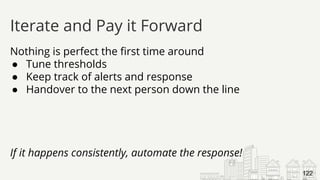 Nothing is perfect the first time around
● Tune thresholds
● Keep track of alerts and response
● Handover to the next person down the line
If it happens consistently, automate the response!
Iterate and Pay it Forward
122
 