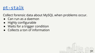 Collect forensic data about MySQL when problems occur.
● Can run as a daemon
● Highly configurable
● Waits for a trigger condition
● Collects a ton of information
pt-stalk
128
 