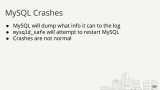 ● MySQL will dump what info it can to the log
● mysqld_safe will attempt to restart MySQL
● Crashes are not normal
MySQL Crashes
139
 