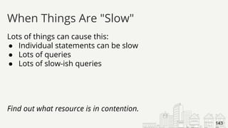 Lots of things can cause this:
● Individual statements can be slow
● Lots of queries
● Lots of slow-ish queries
Find out what resource is in contention.
When Things Are "Slow"
143
 