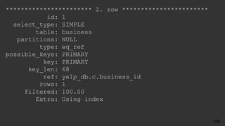 *********************** 2. row ***********************
id: 1
select_type: SIMPLE
table: business
partitions: NULL
type: eq_ref
possible_keys: PRIMARY
key: PRIMARY
key_len: 68
ref: yelp_db.c.business_id
rows: 1
filtered: 100.00
Extra: Using index
148
 