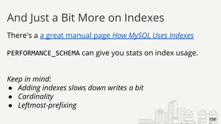 There's a a great manual page How MySQL Uses Indexes
PERFORMANCE_SCHEMA can give you stats on index usage.
Keep in mind:
● Adding indexes slows down writes a bit
● Cardinality
● Leftmost-prefixing
And Just a Bit More on Indexes
156
 