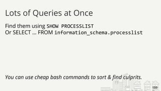 Find them using SHOW PROCESSLIST
Or SELECT … FROM information_schema.processlist
You can use cheap bash commands to sort & find culprits.
Lots of Queries at Once
159
 