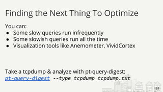 You can:
● Some slow queries run infrequently
● Some slowish queries run all the time
● Visualization tools like Anemometer, VividCortex
Take a tcpdump & analyze with pt-query-digest:
pt-query-digest --type tcpdump tcpdump.txt
Finding the Next Thing To Optimize
161
 