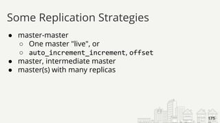● master-master
○ One master "live", or
○ auto_increment_increment, offset
● master, intermediate master
● master(s) with many replicas
Some Replication Strategies
175
 