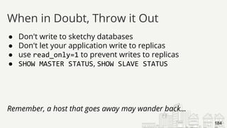 ● Don't write to sketchy databases
● Don't let your application write to replicas
● use read_only=1 to prevent writes to replicas
● SHOW MASTER STATUS, SHOW SLAVE STATUS
Remember, a host that goes away may wander back...
When in Doubt, Throw it Out
184
 