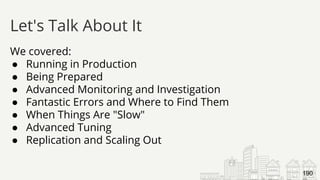 We covered:
● Running in Production
● Being Prepared
● Advanced Monitoring and Investigation
● Fantastic Errors and Where to Find Them
● When Things Are "Slow"
● Advanced Tuning
● Replication and Scaling Out
Let's Talk About It
190
 