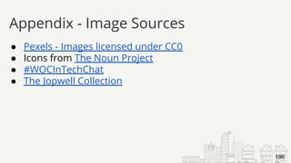 ● Pexels - Images licensed under CC0
● Icons from The Noun Project
● #WOCInTechChat
● The Jopwell Collection
Appendix - Image Sources
196
 