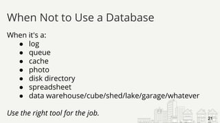 When it's a:
● log
● queue
● cache
● photo
● disk directory
● spreadsheet
● data warehouse/cube/shed/lake/garage/whatever
Use the right tool for the job.
When Not to Use a Database
21
 