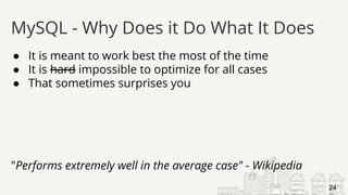 ● It is meant to work best the most of the time
● It is hard impossible to optimize for all cases
● That sometimes surprises you
"Performs extremely well in the average case" - Wikipedia
MySQL - Why Does it Do What It Does
24
 