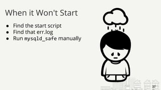 ● Find the start script
● Find that err.log
● Run mysqld_safe manually
When it Won't Start
37
 