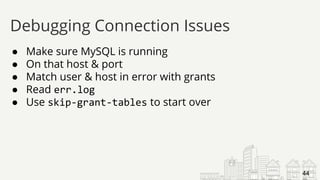 ● Make sure MySQL is running
● On that host & port
● Match user & host in error with grants
● Read err.log
● Use skip-grant-tables to start over
Debugging Connection Issues
44
 