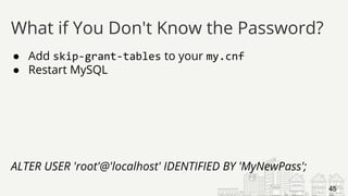● Add skip-grant-tables to your my.cnf
● Restart MySQL
ALTER USER 'root'@'localhost' IDENTIFIED BY 'MyNewPass';
What if You Don't Know the Password?
45
 