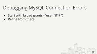 ● Start with broad grants ('user'@'%')
● Refine from there
Debugging MySQL Connection Errors
46
 