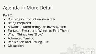 Part 2:
● Running in Production #realtalk
● Being Prepared
● Advanced Monitoring and Investigation
● Fantastic Errors and Where to Find Them
● When Things Are "Slow"
● Advanced Tuning
● Replication and Scaling Out
● Discussion
Agenda in More Detail
5
 