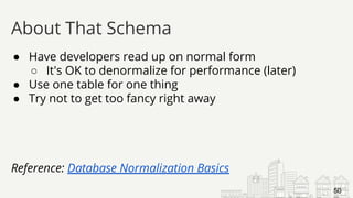 ● Have developers read up on normal form
○ It's OK to denormalize for performance (later)
● Use one table for one thing
● Try not to get too fancy right away
Reference: Database Normalization Basics
About That Schema
50
 
