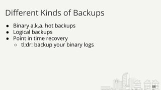 ● Binary a.k.a. hot backups
● Logical backups
● Point in time recovery
○ tl;dr: backup your binary logs
Different Kinds of Backups
56
 