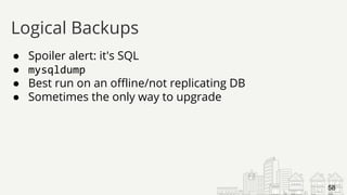 ● Spoiler alert: it's SQL
● mysqldump
● Best run on an offline/not replicating DB
● Sometimes the only way to upgrade
Logical Backups
58
 