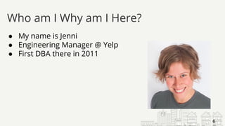● My name is Jenni
● Engineering Manager @ Yelp
● First DBA there in 2011
Who am I Why am I Here?
6
 