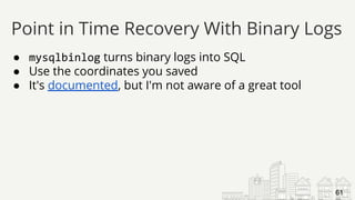 ● mysqlbinlog turns binary logs into SQL
● Use the coordinates you saved
● It's documented, but I'm not aware of a great tool
Point in Time Recovery With Binary Logs
61
 