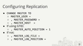 ● CHANGE MASTER TO
○ MASTER_USER =
○ , MASTER_PASSWORD =
○ , MASTER_HOST =
● If using GTID:
○ , MASTER_AUTO_POSITION = 1
● If not:
○ , MASTER_LOG_FILE =
○ , MASTER_LOG_POSITION =
Configuring Replication
70
 