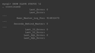 mysql> SHOW SLAVE STATUS G
… (continued)
Last_Errno: 0
Last_Error:
...
Exec_Master_Log_Pos: 914832470
...
Seconds_Behind_Master: 0
...
Last_IO_Errno: 0
Last_IO_Error:
Last_SQL_Errno: 0
Last_SQL_Error:
73
 
