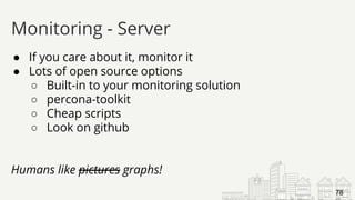 ● If you care about it, monitor it
● Lots of open source options
○ Built-in to your monitoring solution
○ percona-toolkit
○ Cheap scripts
○ Look on github
Humans like pictures graphs!
Monitoring - Server
78
 
