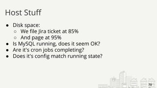 ● Disk space:
○ We file Jira ticket at 85%
○ And page at 95%
● Is MySQL running, does it seem OK?
● Are it's cron jobs completing?
● Does it's config match running state?
Host Stuff
79
 