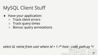 ● Have your application:
○ Track client errors
○ Track query times
○ Bonus: query annotations
select id, name from user where id = 1 /* host ; code_path.py */
MySQL Client Stuff
81
 