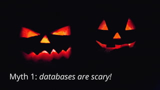 9
Myth 1: databases are scary!
 