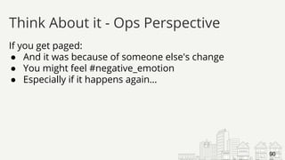 If you get paged:
● And it was because of someone else's change
● You might feel #negative_emotion
● Especially if it happens again…
Think About it - Ops Perspective
90
 