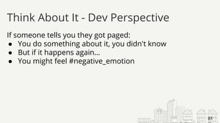 If someone tells you they got paged:
● You do something about it, you didn't know
● But if it happens again…
● You might feel #negative_emotion
Think About It - Dev Perspective
91
 
