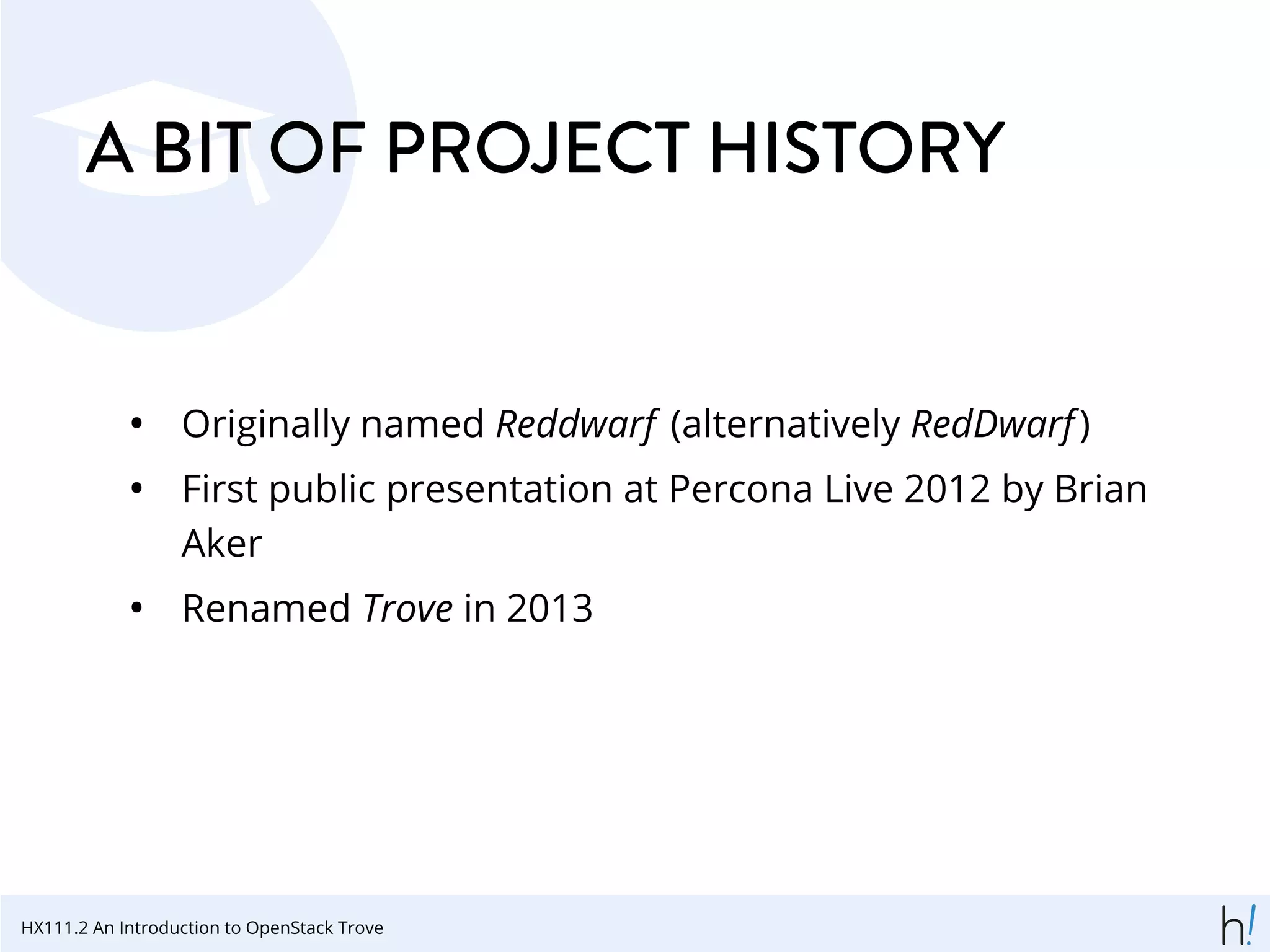 A BIT OF PROJECT HISTORY
• Originally named Reddwarf (alternatively RedDwarf)
• First public presentation at Percona Live 2012 by Brian
Aker
• Renamed Trove in 2013
HX111.2 An Introduction to OpenStack Trove
 