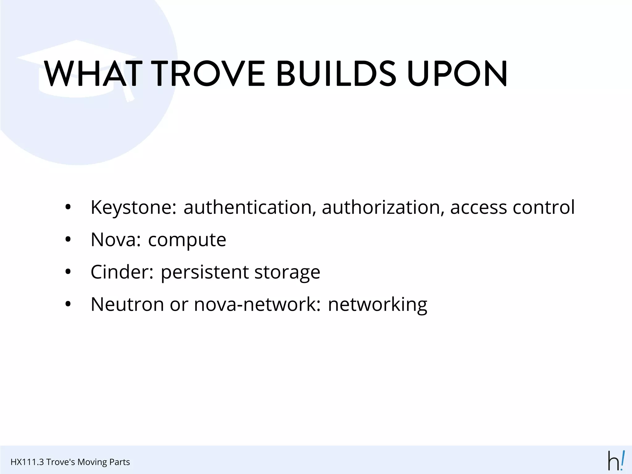 WHAT TROVE BUILDS UPON
• Keystone: authentication, authorization, access control
• Nova: compute
• Cinder: persistent storage
• Neutron or nova-network: networking
HX111.3 Trove's Moving Parts
 