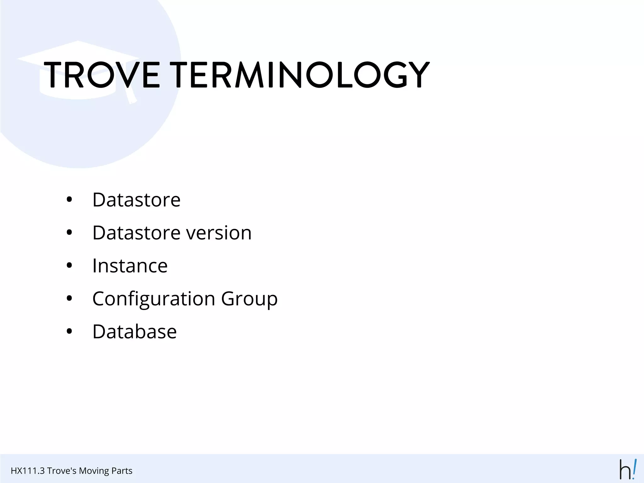 TROVE TERMINOLOGY
• Datastore
• Datastore version
• Instance
• Conﬁguration Group
• Database
HX111.3 Trove's Moving Parts
 