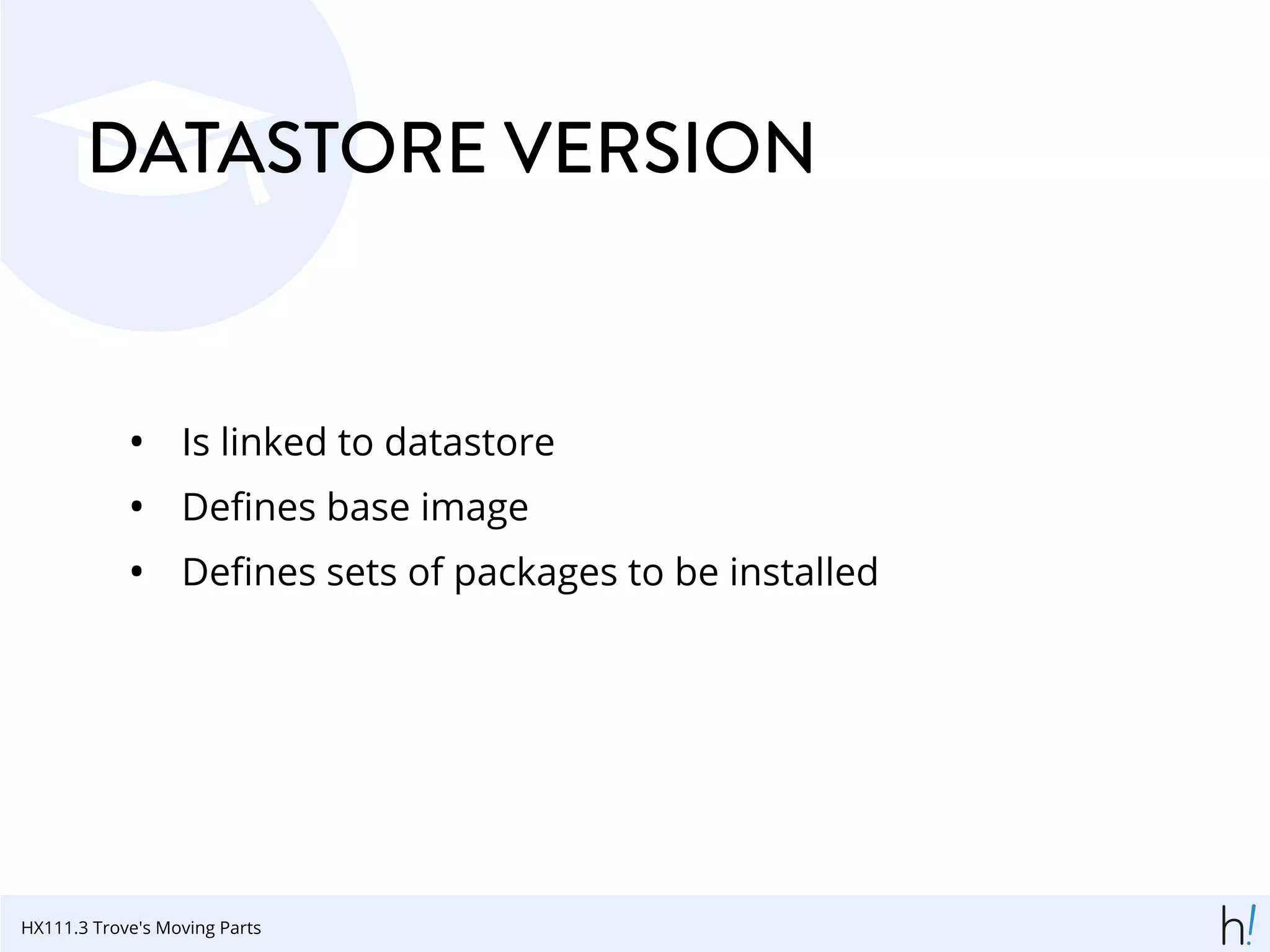 DATASTORE VERSION
• Is linked to datastore
• Deﬁnes base image
• Deﬁnes sets of packages to be installed
HX111.3 Trove's Moving Parts
 
