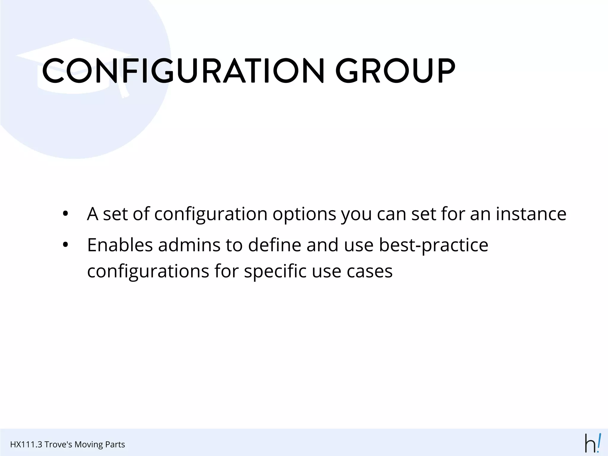 CONFIGURATION GROUP
• A set of conﬁguration options you can set for an instance
• Enables admins to deﬁne and use best-practice
conﬁgurations for speciﬁc use cases
HX111.3 Trove's Moving Parts
 