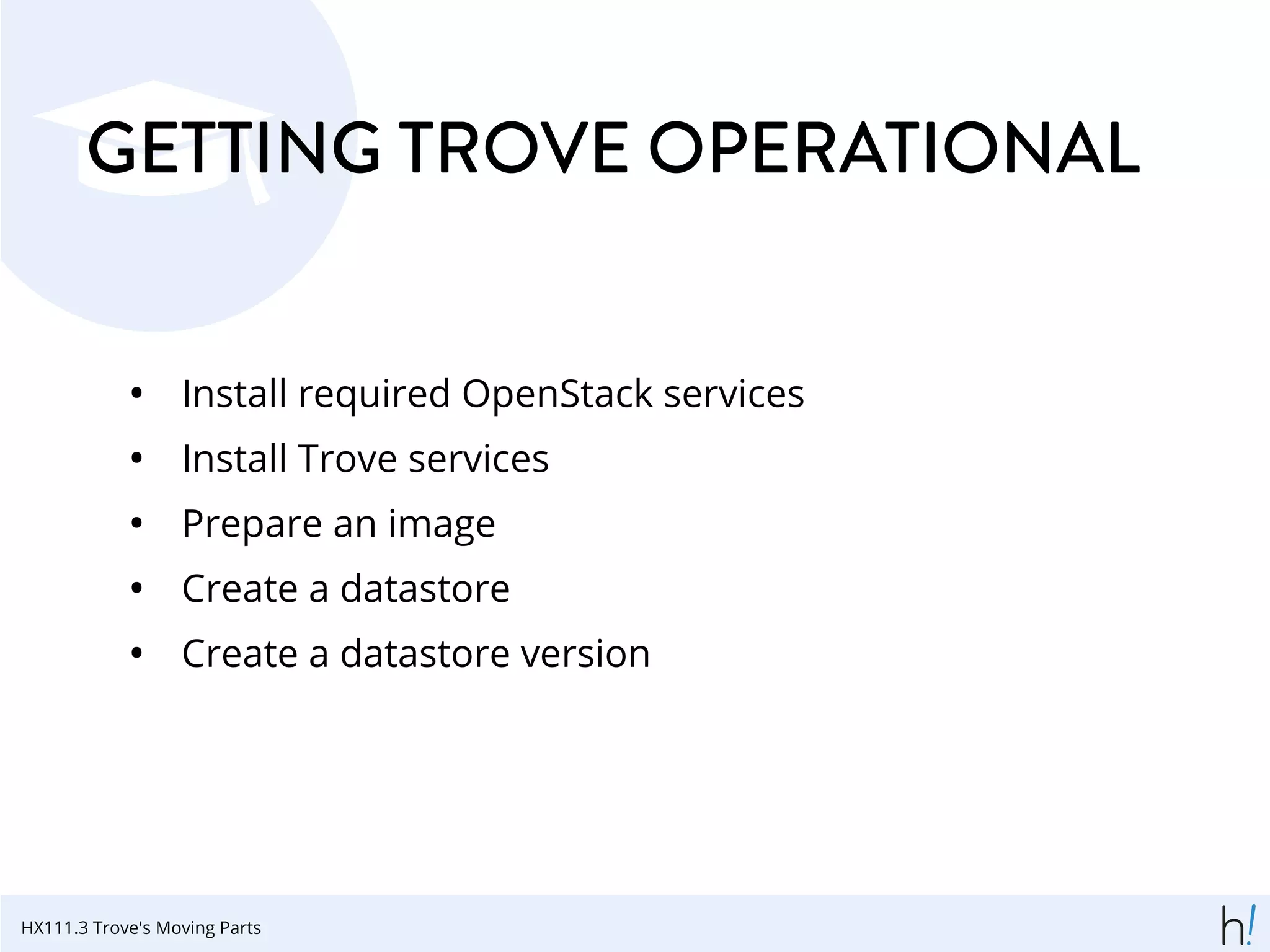 GETTING TROVE OPERATIONAL
• Install required OpenStack services
• Install Trove services
• Prepare an image
• Create a datastore
• Create a datastore version
HX111.3 Trove's Moving Parts
 