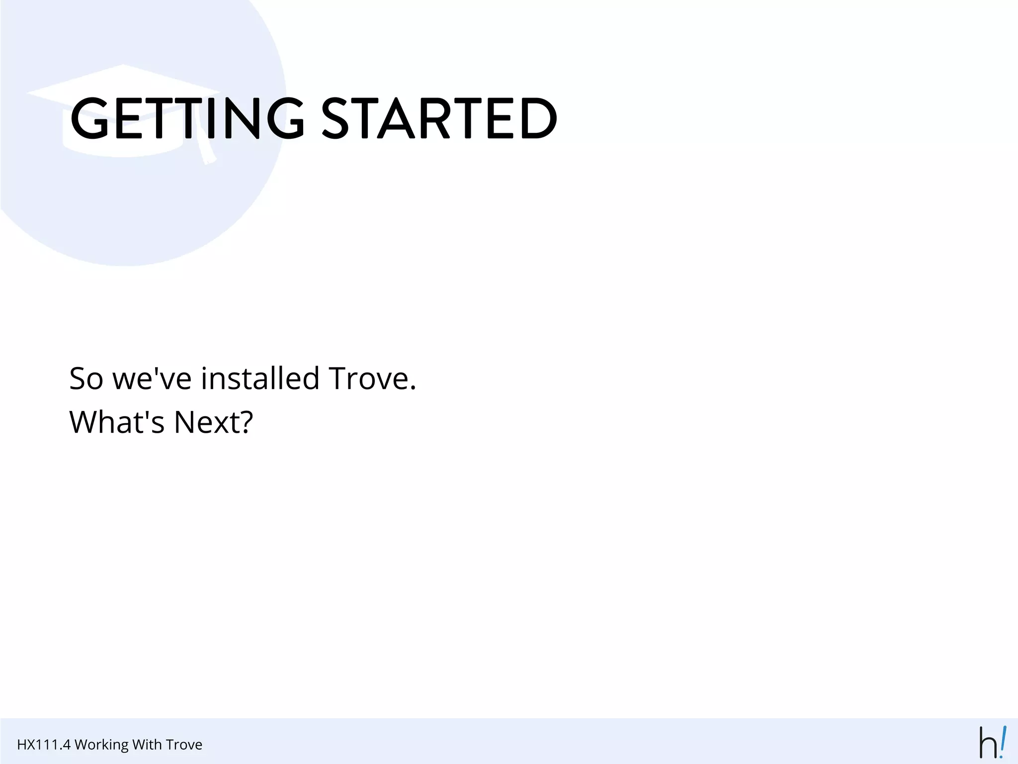 GETTING STARTED
So we've installed Trove.
What's Next?
HX111.4 Working With Trove
 