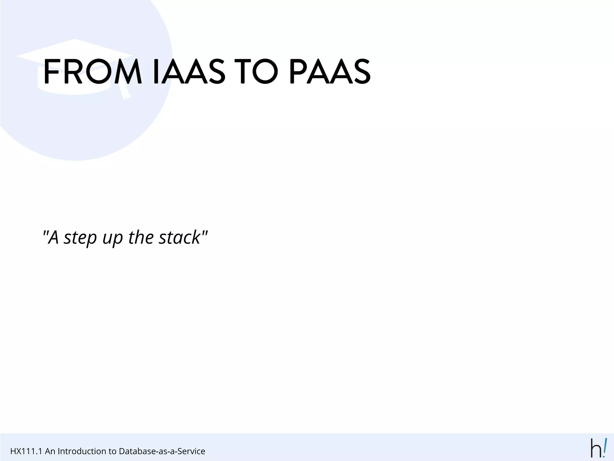FROM IAAS TO PAAS
"A step up the stack"
HX111.1 An Introduction to Database-as-a-Service
 