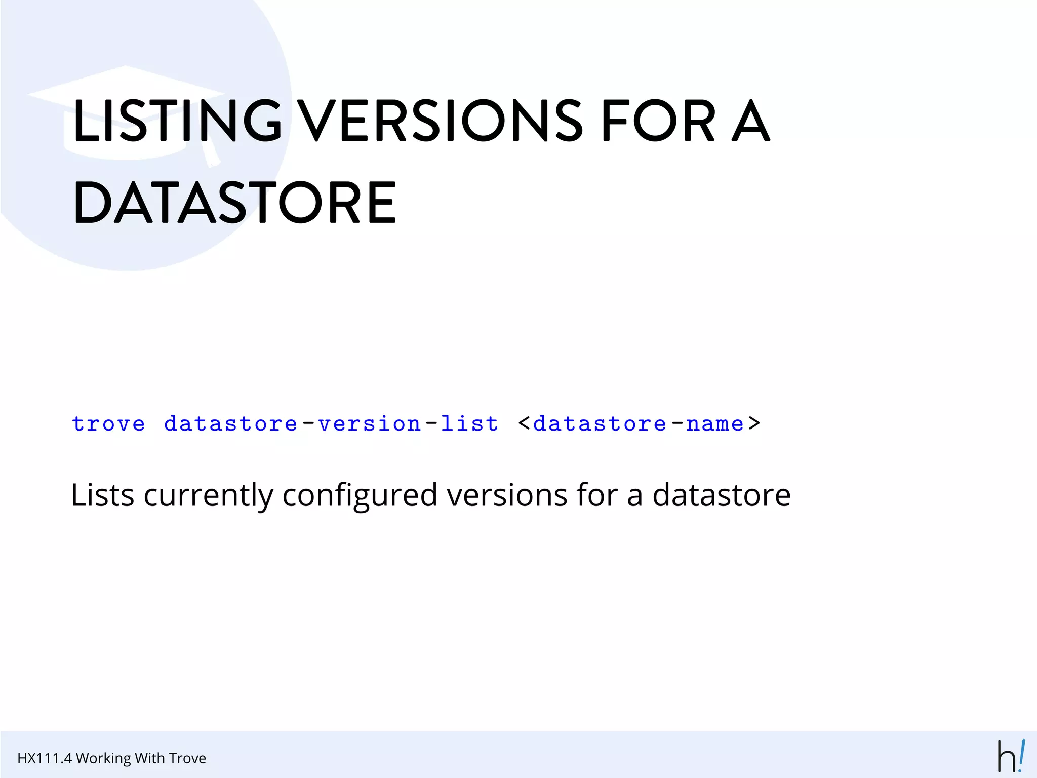 LISTING VERSIONS FOR A
DATASTORE
trove datastore -version -list <datastore -name>
Lists currently conﬁgured versions for a datastore
HX111.4 Working With Trove
 