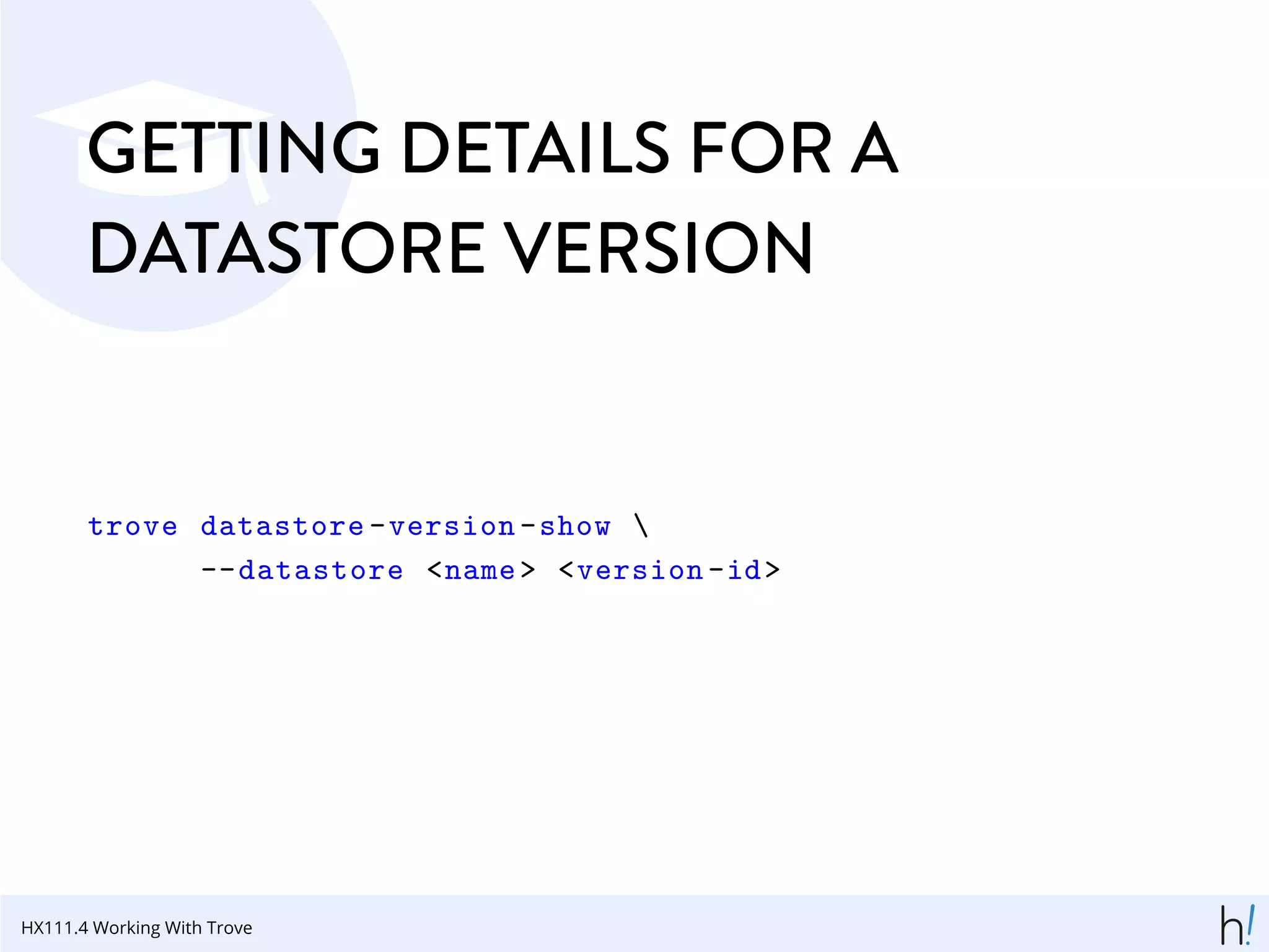 GETTING DETAILS FOR A
DATASTORE VERSION
trove datastore -version -show 
--datastore <name> <version -id>
HX111.4 Working With Trove
 