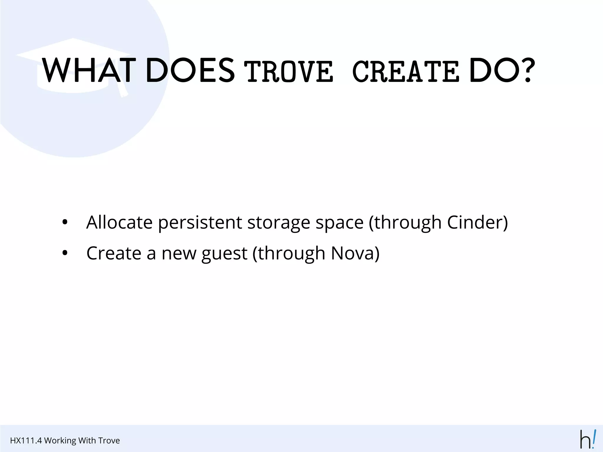 WHAT DOES TROVE CREATE DO?
• Allocate persistent storage space (through Cinder)
• Create a new guest (through Nova)
HX111.4 Working With Trove
 