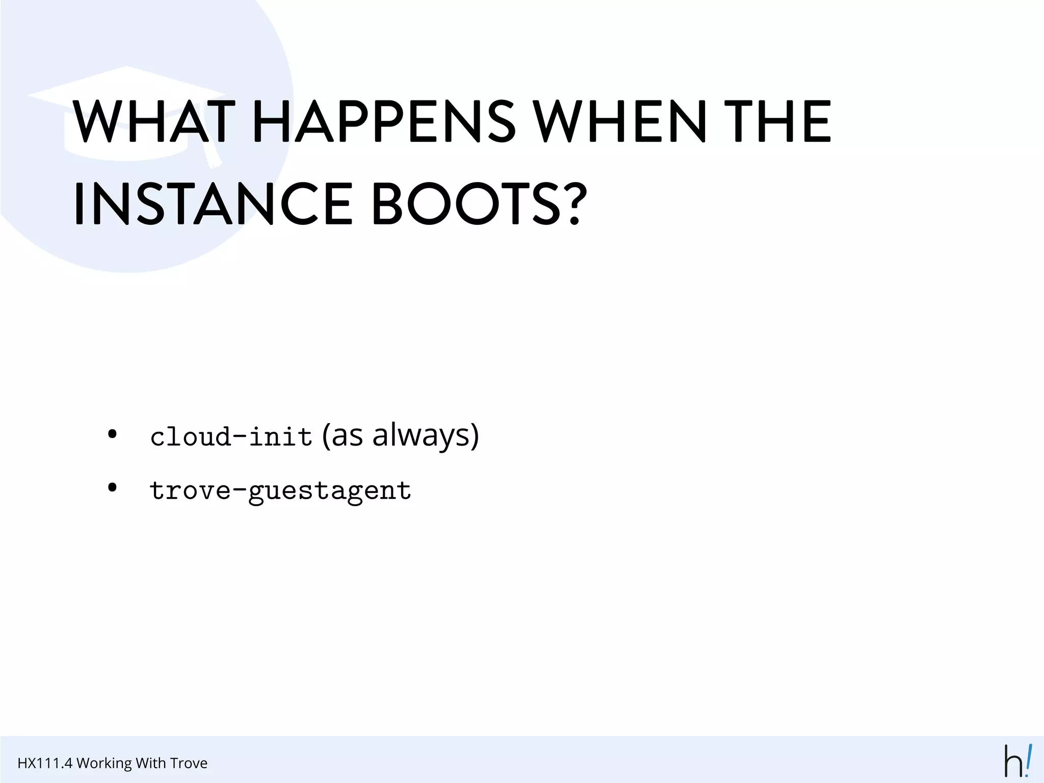 WHAT HAPPENS WHEN THE
INSTANCE BOOTS?
• cloud-init (as always)
• trove-guestagent
HX111.4 Working With Trove
 