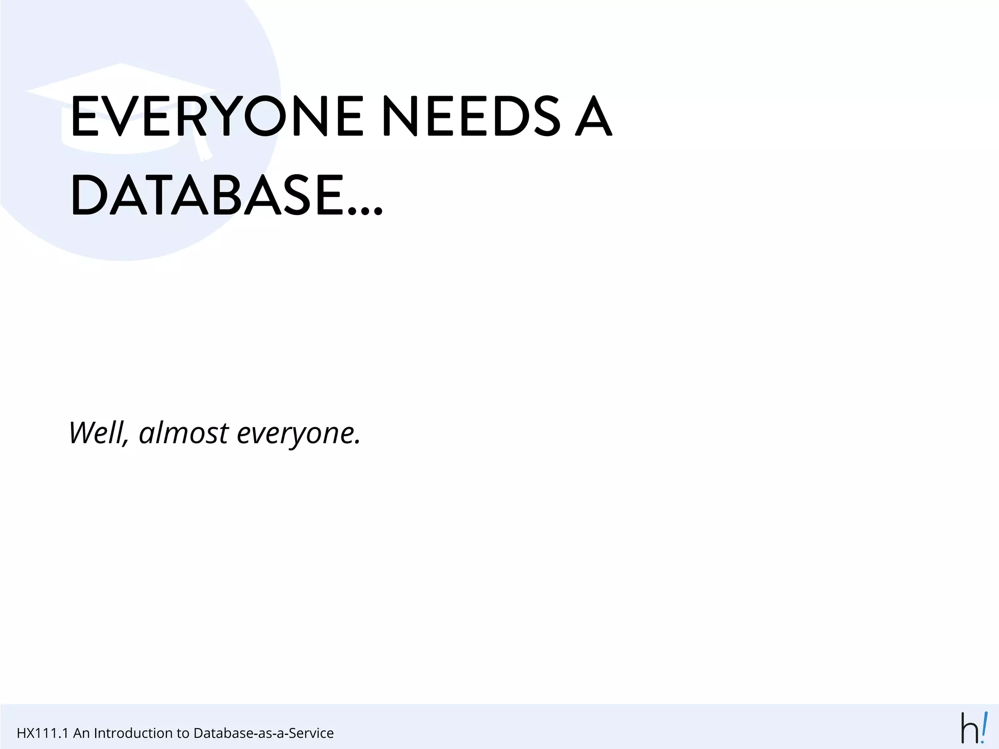 EVERYONE NEEDS A
DATABASE...
Well, almost everyone.
HX111.1 An Introduction to Database-as-a-Service
 